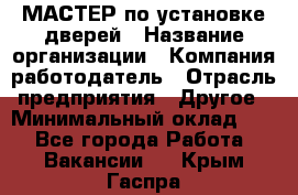 МАСТЕР по установке дверей › Название организации ­ Компания-работодатель › Отрасль предприятия ­ Другое › Минимальный оклад ­ 1 - Все города Работа » Вакансии   . Крым,Гаспра